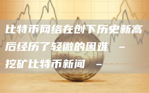 比特币网络在创下历史新高后经历了轻微的困难 – 挖矿比特币新闻 –