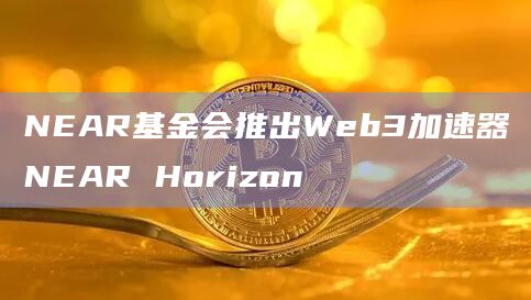NEAR基金会推出Web3加速器NEAR Horizon