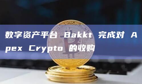 数字资产平台 Bakkt 完成对 Apex Crypto 的收购