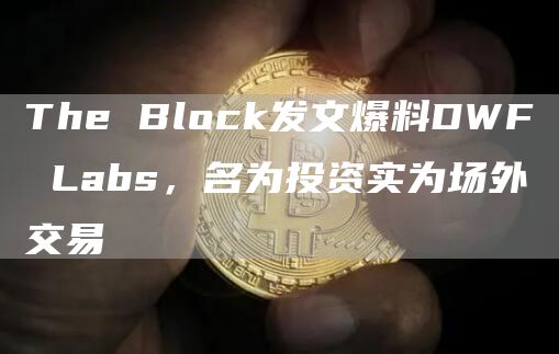 The Block发文爆料DWF Labs，名为投资实为场外交易