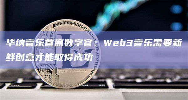华纳音乐首席数字官：Web3音乐需要新鲜创意才能取得成功