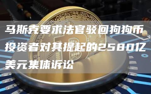 马斯克要求法官驳回狗狗币投资者对其提起的2580亿美元集体诉讼