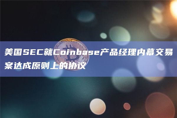 美国SEC就Coinbase产品经理内幕交易案达成原则上的协议