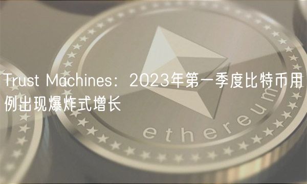 Trust Machines：2023年第一季度比特币用例出现爆炸式增长