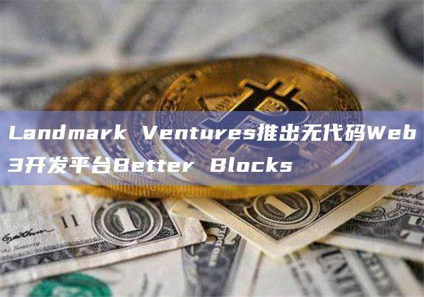 Landmark Ventures推出无代码Web3开发平台Better Blocks