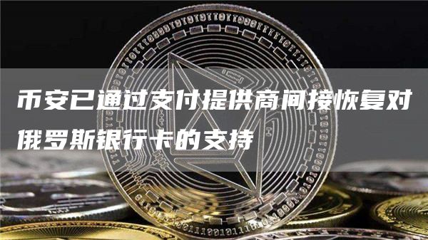 币安已通过支付提供商间接恢复对俄罗斯银行卡的支持