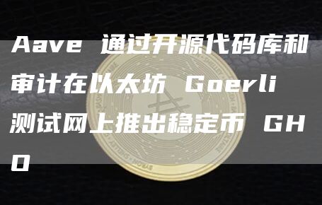 Aave 通过开源代码库和审计在以太坊 Goerli 测试网上推出稳定币 GHO