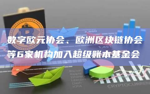 数字欧元协会、欧洲区块链协会等6家机构加入超级账本基金会