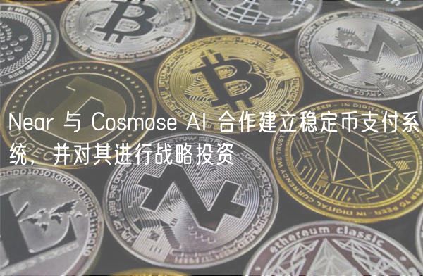 Near 与 Cosmose AI 合作建立稳定币支付系统,并对其进行战略投资