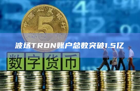 波场TRON账户总数突破1.5亿