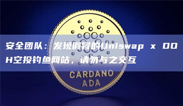 安全团队：发现假冒的Uniswap x DOH空投钓鱼网站，请勿与之交互
