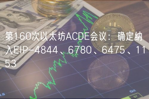 第160次以太坊ACDE会议：确定纳入EIP-4844、6780、6475、1153