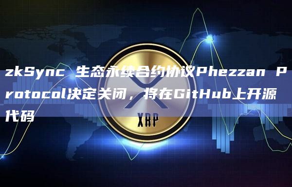 zkSync 生态永续合约协议Phezzan Protocol决定关闭，将在GitHub上开源代码