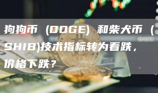 狗狗币 (DOGE) 和柴犬币 (SHIB)技术指标转为看跌，价格下跌？