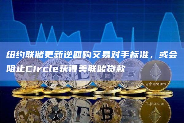 纽约联储更新逆回购交易对手标准,或会阻止Circle获得美联储贷款 纽约联储更新逆回购交易对手标准,或会阻止Circle获得美联储贷款