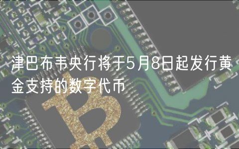 津巴布韦央行将于5月8日起发行黄金支持的数字代币