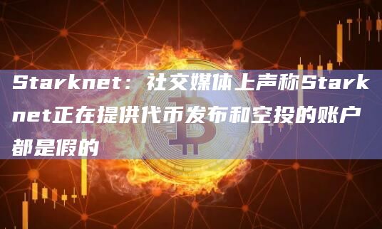 Starknet：社交媒体上声称Starknet正在提供代币发布和空投的账户都是假的