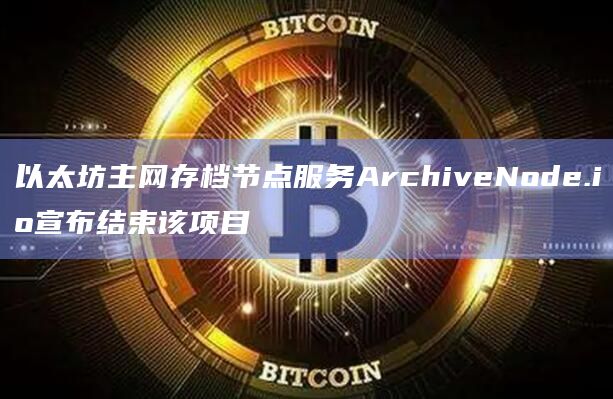 以太坊主网存档节点服务ArchiveNode.io宣布结束该项目