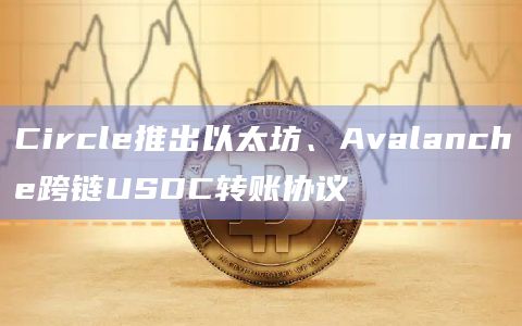 Circle推出以太坊、Avalanche跨链USDC转账协议