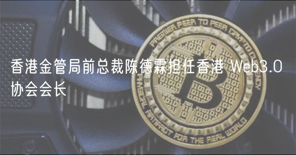 香港金管局前总裁陈德霖担任香港 Web3.0 协会会长