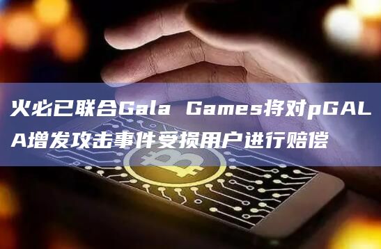 火必已联合Gala Games将对pGALA增发攻击事件受损用户进行赔偿