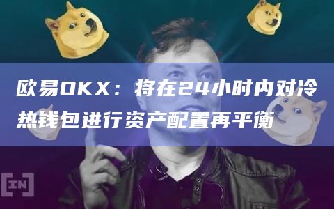 欧易OKX：将在24小时内对冷热钱包进行资产配置再平衡
