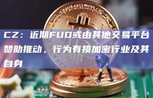 CZ：近期FUD或由其他交易平台赞助推动，行为有损加密行业及其自身