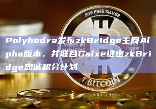 Polyhedra发布zkBridge主网Alpha版本，并联合Galxe推出zkBridge忠诚积分计划