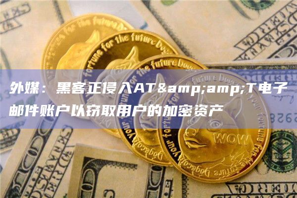 外媒：黑客正侵入AT&T电子邮件账户以窃取用户的加密资产