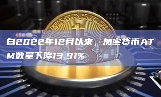 自2022年12月以来,加密货币ATM数量下降13.91%