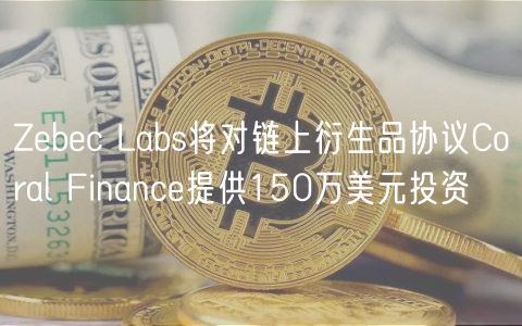 Zebec Labs将对链上衍生品协议Coral Finance提供150万美元投资