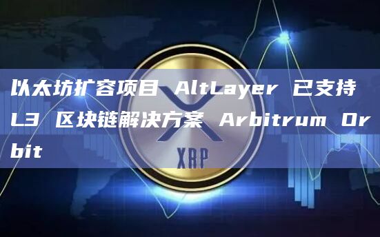 以太坊扩容项目 AltLayer 已支持 L3 区块链解决方案 Arbitrum Orbit