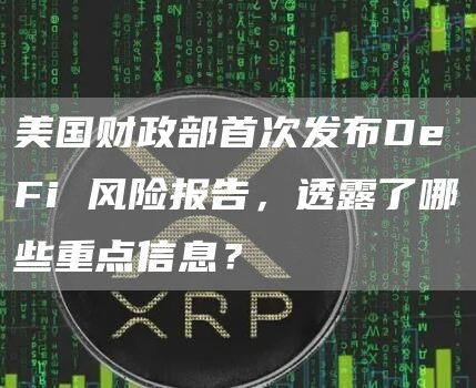 美国财政部首次发布DeFi 风险报告,透露了哪些重点信息? 美国财政部首次发布DeFi 风险报告,透露了哪些重点信息?