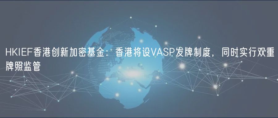 HKIEF香港创新加密基金:香港将设VASP发牌制度,同时实行双重牌照监管