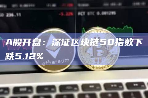 A股开盘：深证区块链50指数下跌5.12%