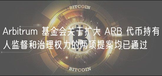 Arbitrum 基金会关于扩大 ARB 代币持有人监督和治理权力的两项提案均已通过