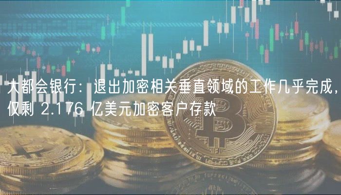 大都会银行：退出加密相关垂直领域的工作几乎完成，仅剩 2.176 亿美元加密客户存款