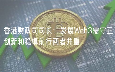 香港财政司司长:发展Web3需守正创新和稳慎前行两者并重 香港财政司司长:发展Web3需守正创新和稳慎前行两者并重