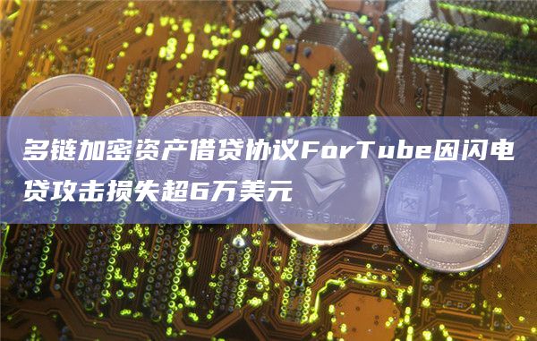 多链加密资产借贷协议ForTube因闪电贷攻击损失超6万美元