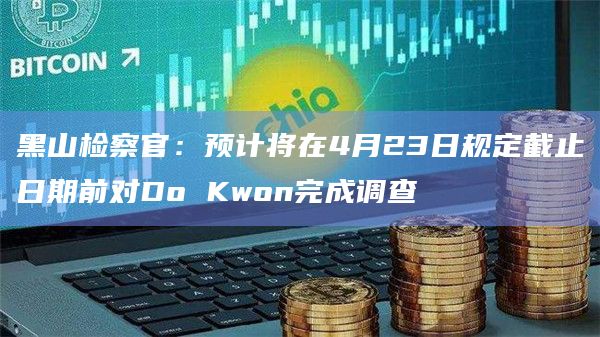 黑山检察官：预计将在4月23日规定截止日期前对Do Kwon完成调查