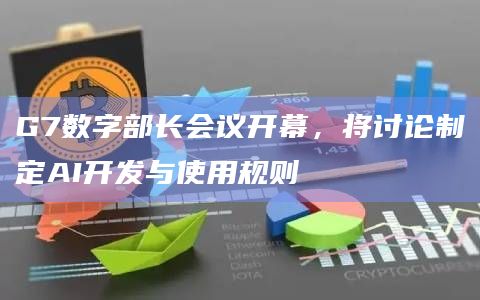 G7数字部长会议开幕，将讨论制定AI开发与使用规则