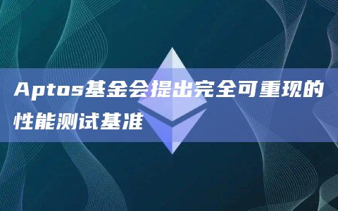 Aptos基金会提出完全可重现的性能测试基准