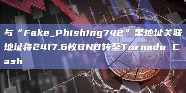与“Fake_Phishing742”黑地址关联地址将2417.6枚BNB转至Tornado Cash