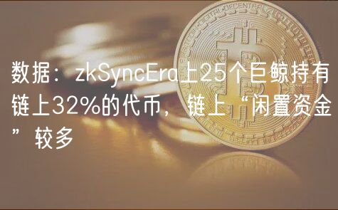 数据：zkSyncEra上25个巨鲸持有链上32%的代币，链上“闲置资金”较多