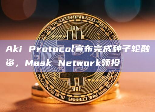 Aki Protocol宣布完成种子轮融资，Mask Network领投
