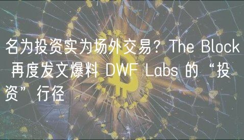 名为投资实为场外交易?The Block 再度发文爆料 DWF Labs 的“投资”行径