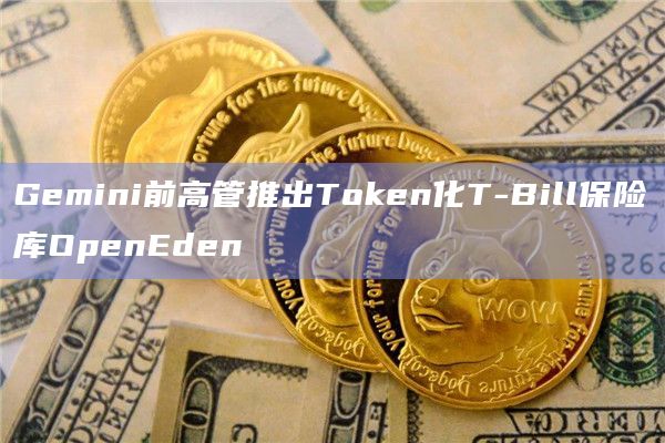 Gemini前高管推出Token化T-Bill保险库OpenEden