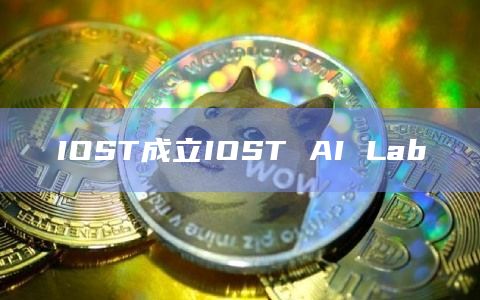 IOST成立IOST AI Lab IOST成立IOST AI Lab