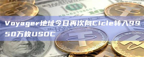 Voyager地址今日再次向Cicle转入9950万枚USDC