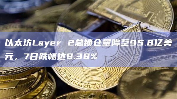 以太坊Layer 2总锁仓量降至95.8亿美元，7日跌幅达8.38%